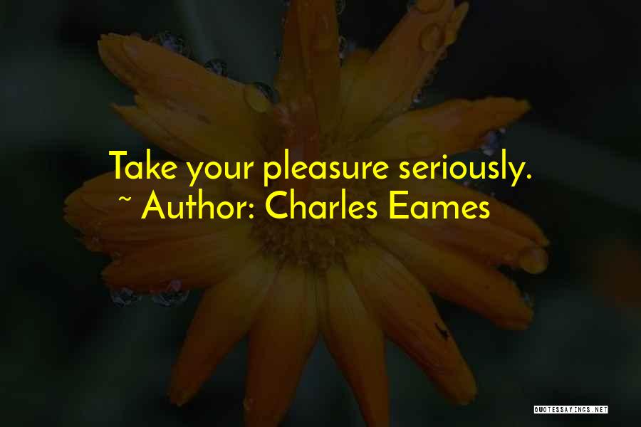 Charles Eames Quotes: Take Your Pleasure Seriously.
