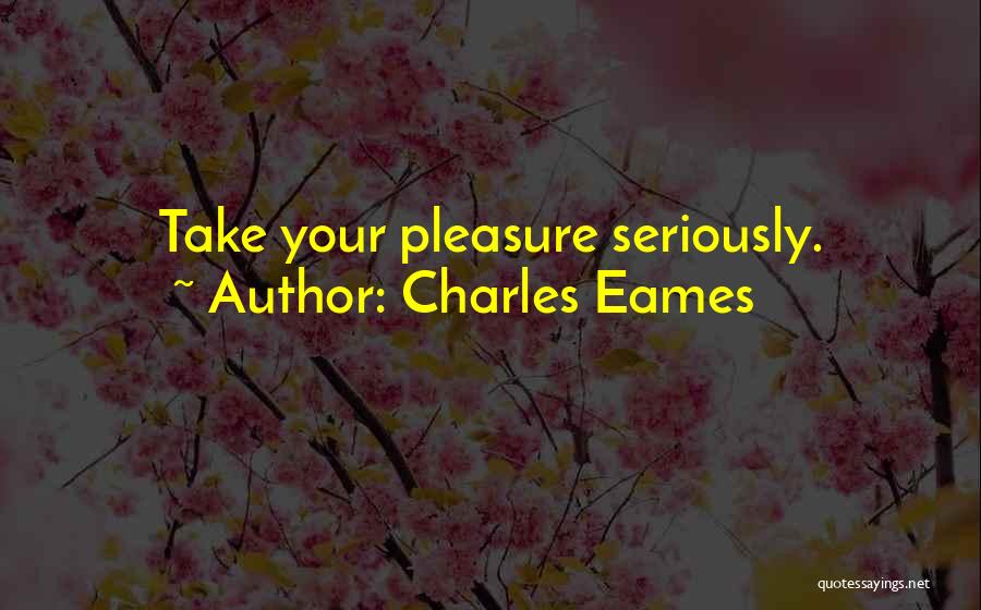 Charles Eames Quotes: Take Your Pleasure Seriously.