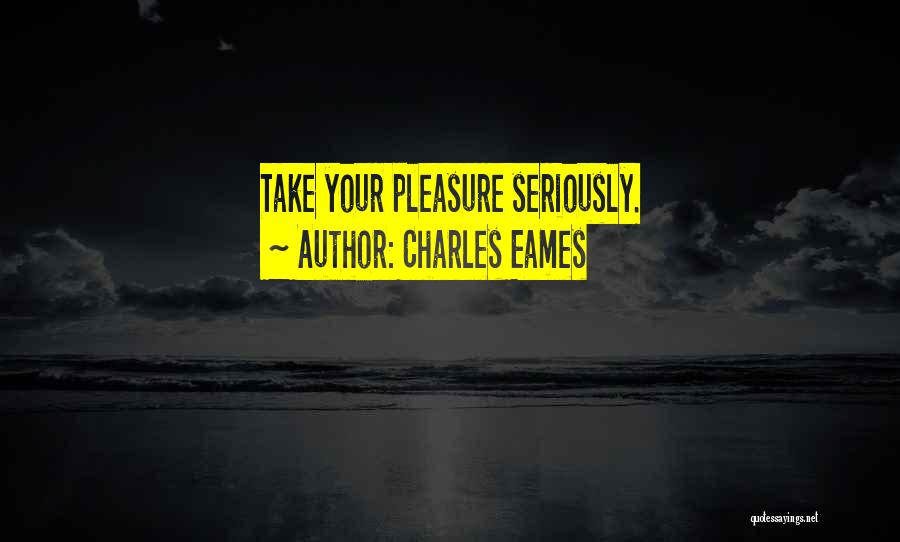Charles Eames Quotes: Take Your Pleasure Seriously.