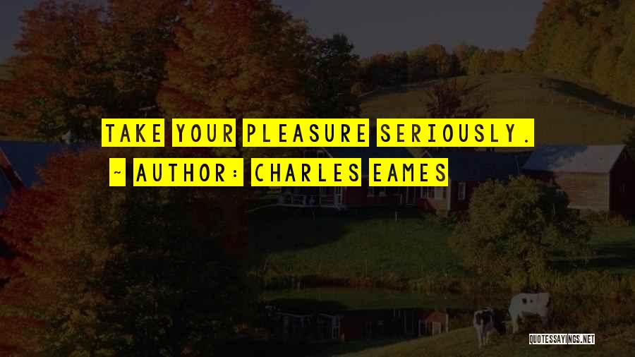 Charles Eames Quotes: Take Your Pleasure Seriously.