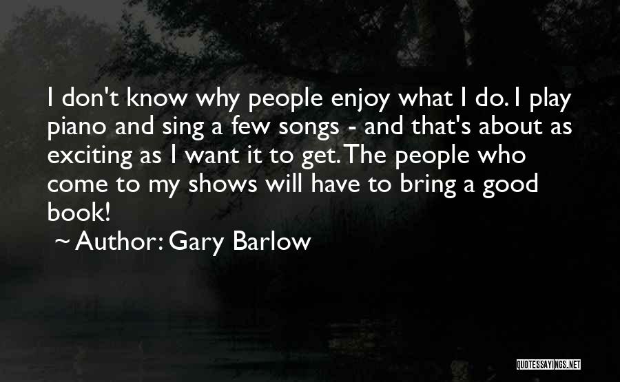 Gary Barlow Quotes: I Don't Know Why People Enjoy What I Do. I Play Piano And Sing A Few Songs - And That's