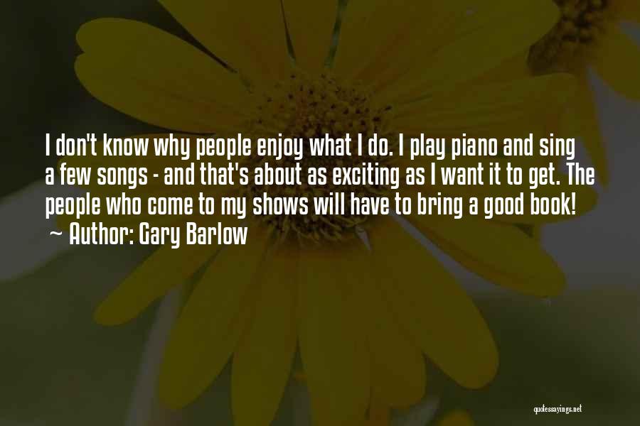 Gary Barlow Quotes: I Don't Know Why People Enjoy What I Do. I Play Piano And Sing A Few Songs - And That's