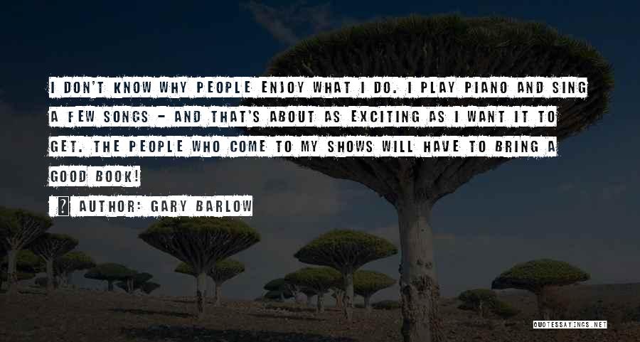 Gary Barlow Quotes: I Don't Know Why People Enjoy What I Do. I Play Piano And Sing A Few Songs - And That's