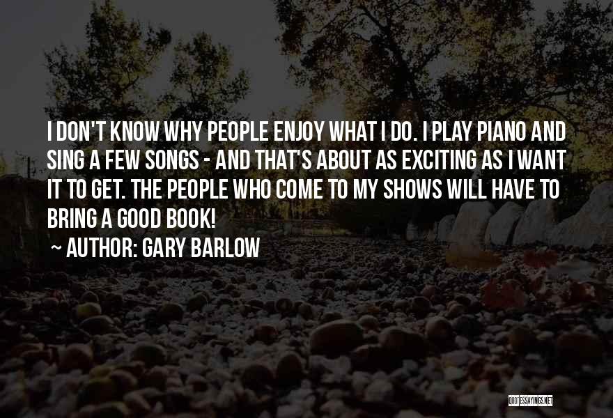 Gary Barlow Quotes: I Don't Know Why People Enjoy What I Do. I Play Piano And Sing A Few Songs - And That's