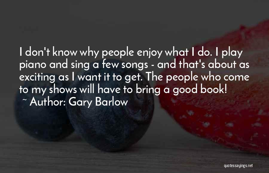 Gary Barlow Quotes: I Don't Know Why People Enjoy What I Do. I Play Piano And Sing A Few Songs - And That's