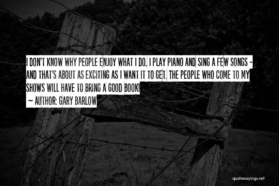 Gary Barlow Quotes: I Don't Know Why People Enjoy What I Do. I Play Piano And Sing A Few Songs - And That's