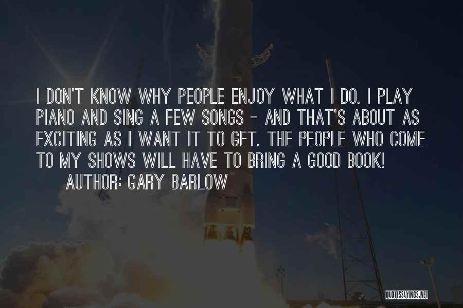 Gary Barlow Quotes: I Don't Know Why People Enjoy What I Do. I Play Piano And Sing A Few Songs - And That's