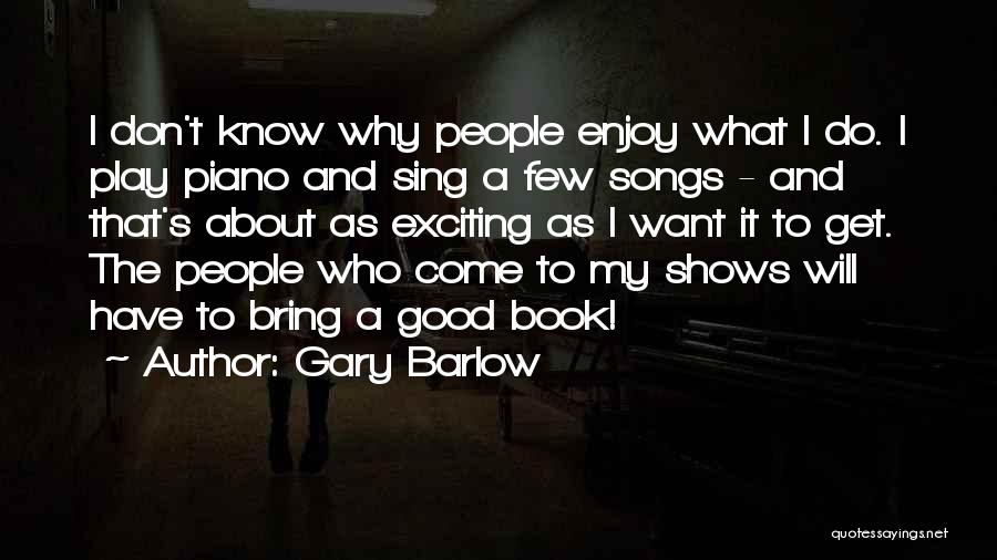 Gary Barlow Quotes: I Don't Know Why People Enjoy What I Do. I Play Piano And Sing A Few Songs - And That's