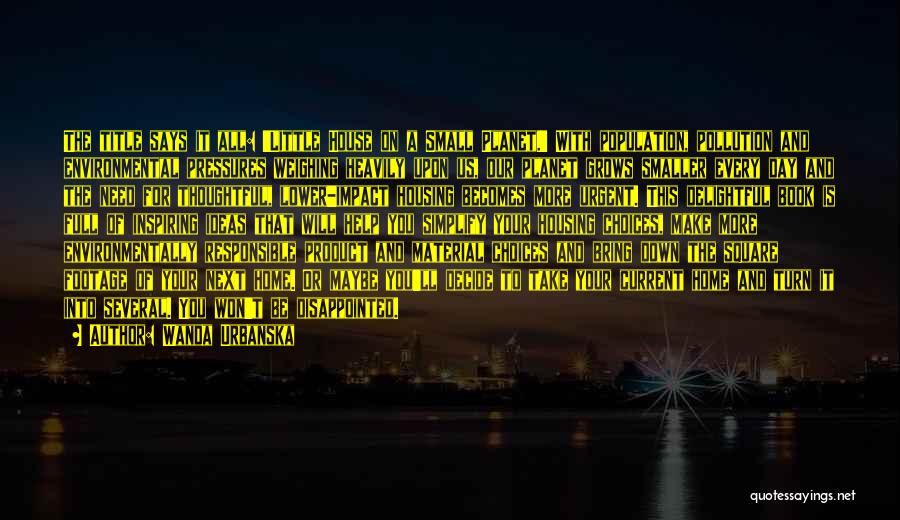 Wanda Urbanska Quotes: The Title Says It All: 'little House On A Small Planet.' With Population, Pollution And Environmental Pressures Weighing Heavily Upon