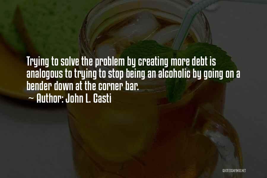 John L. Casti Quotes: Trying To Solve The Problem By Creating More Debt Is Analogous To Trying To Stop Being An Alcoholic By Going