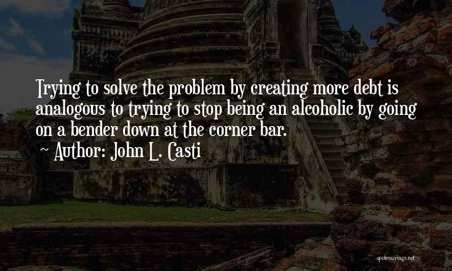 John L. Casti Quotes: Trying To Solve The Problem By Creating More Debt Is Analogous To Trying To Stop Being An Alcoholic By Going