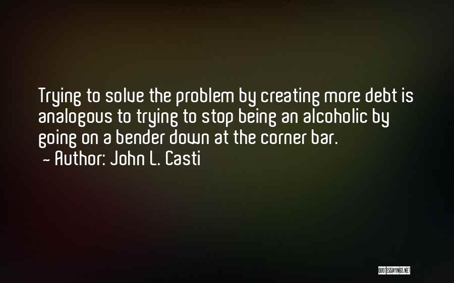 John L. Casti Quotes: Trying To Solve The Problem By Creating More Debt Is Analogous To Trying To Stop Being An Alcoholic By Going