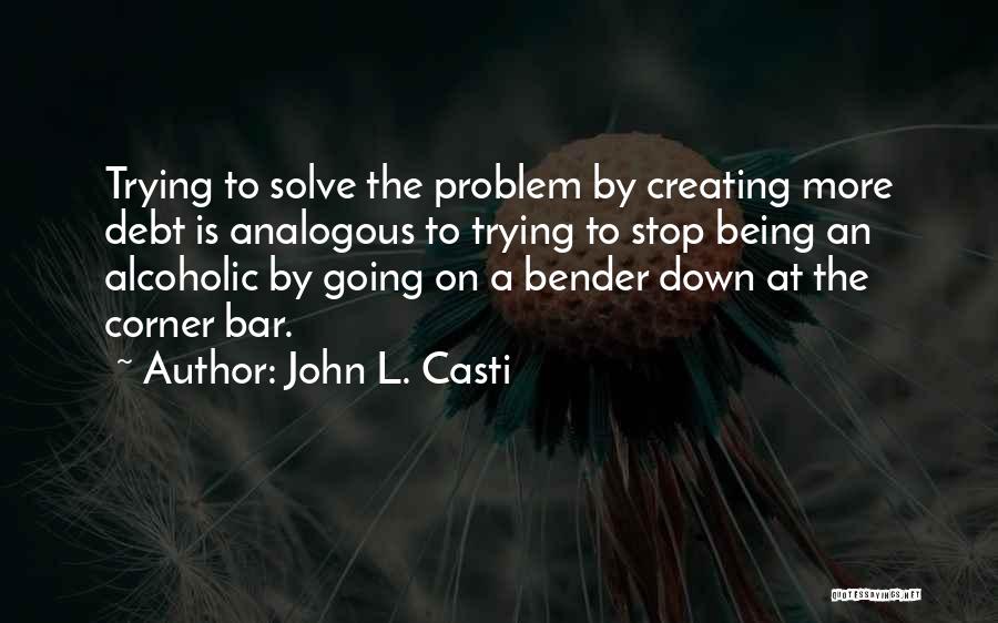 John L. Casti Quotes: Trying To Solve The Problem By Creating More Debt Is Analogous To Trying To Stop Being An Alcoholic By Going