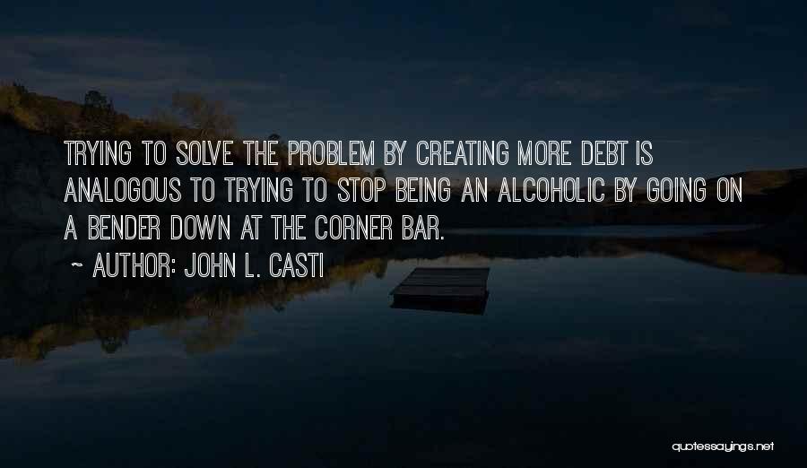 John L. Casti Quotes: Trying To Solve The Problem By Creating More Debt Is Analogous To Trying To Stop Being An Alcoholic By Going
