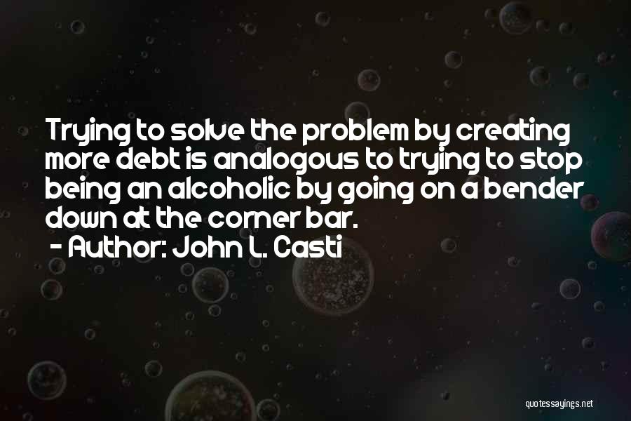John L. Casti Quotes: Trying To Solve The Problem By Creating More Debt Is Analogous To Trying To Stop Being An Alcoholic By Going
