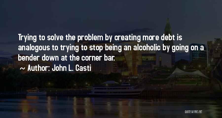 John L. Casti Quotes: Trying To Solve The Problem By Creating More Debt Is Analogous To Trying To Stop Being An Alcoholic By Going