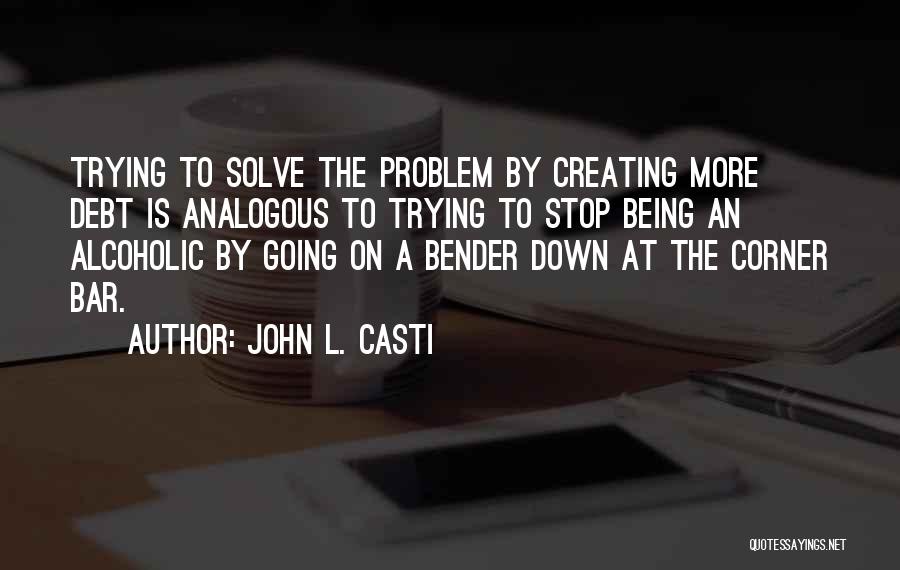 John L. Casti Quotes: Trying To Solve The Problem By Creating More Debt Is Analogous To Trying To Stop Being An Alcoholic By Going