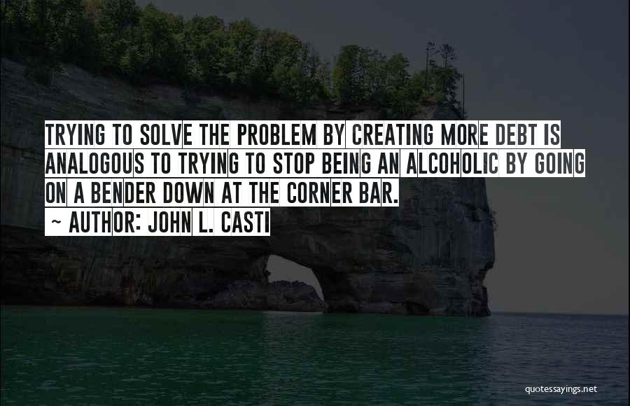 John L. Casti Quotes: Trying To Solve The Problem By Creating More Debt Is Analogous To Trying To Stop Being An Alcoholic By Going