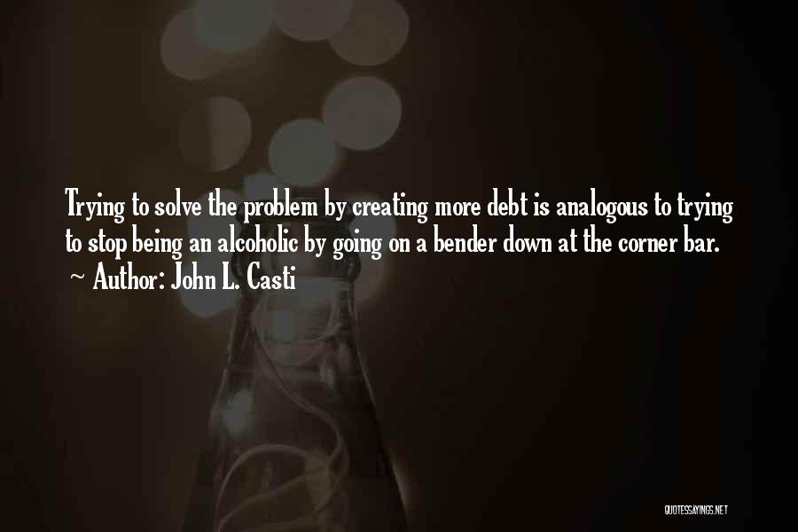 John L. Casti Quotes: Trying To Solve The Problem By Creating More Debt Is Analogous To Trying To Stop Being An Alcoholic By Going