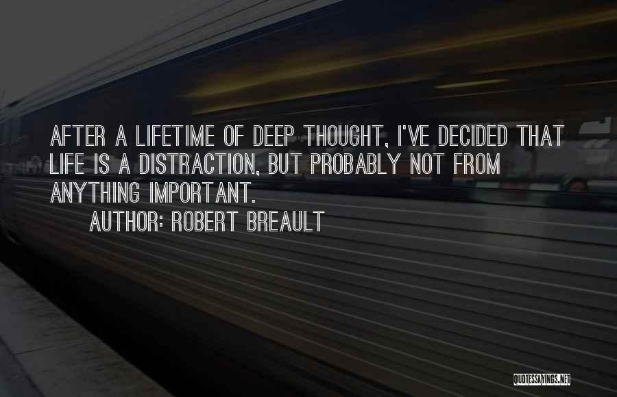 Robert Breault Quotes: After A Lifetime Of Deep Thought, I've Decided That Life Is A Distraction, But Probably Not From Anything Important.
