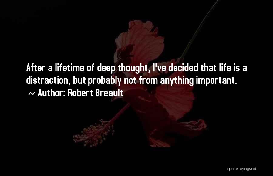 Robert Breault Quotes: After A Lifetime Of Deep Thought, I've Decided That Life Is A Distraction, But Probably Not From Anything Important.