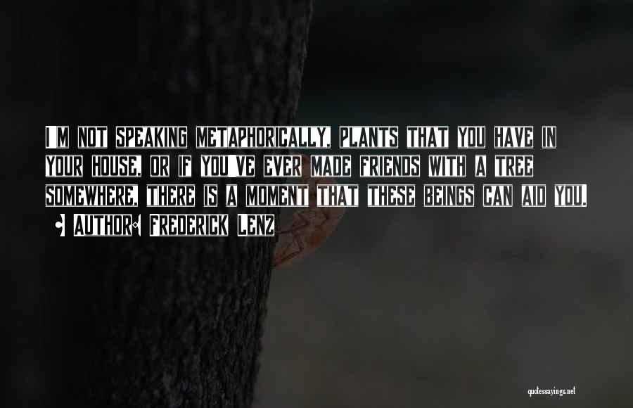 Frederick Lenz Quotes: I'm Not Speaking Metaphorically, Plants That You Have In Your House, Or If You've Ever Made Friends With A Tree