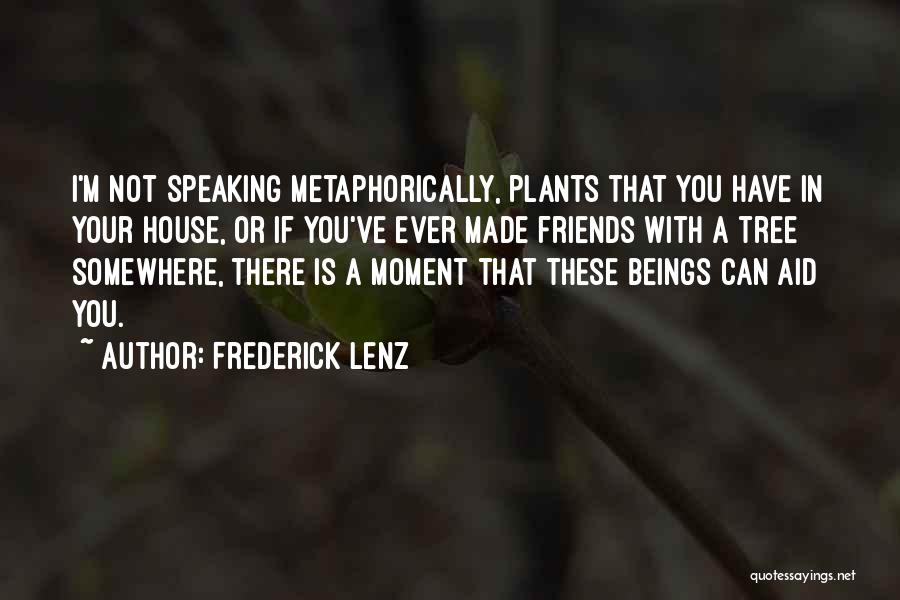 Frederick Lenz Quotes: I'm Not Speaking Metaphorically, Plants That You Have In Your House, Or If You've Ever Made Friends With A Tree