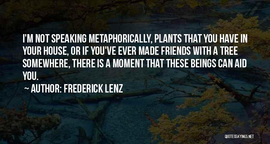 Frederick Lenz Quotes: I'm Not Speaking Metaphorically, Plants That You Have In Your House, Or If You've Ever Made Friends With A Tree