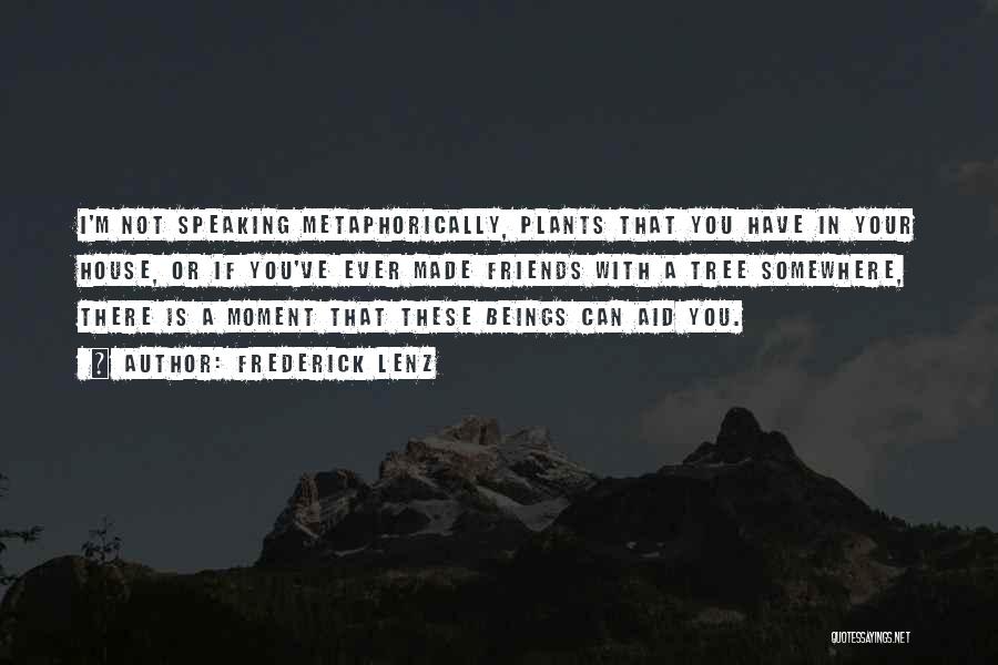 Frederick Lenz Quotes: I'm Not Speaking Metaphorically, Plants That You Have In Your House, Or If You've Ever Made Friends With A Tree