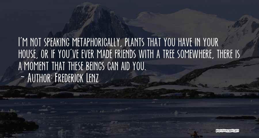 Frederick Lenz Quotes: I'm Not Speaking Metaphorically, Plants That You Have In Your House, Or If You've Ever Made Friends With A Tree