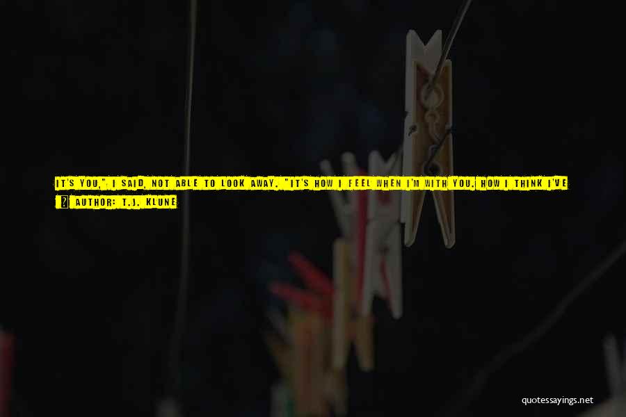 T.J. Klune Quotes: It's You, I Said, Not Able To Look Away. It's How I Feel When I'm With You. How I Think