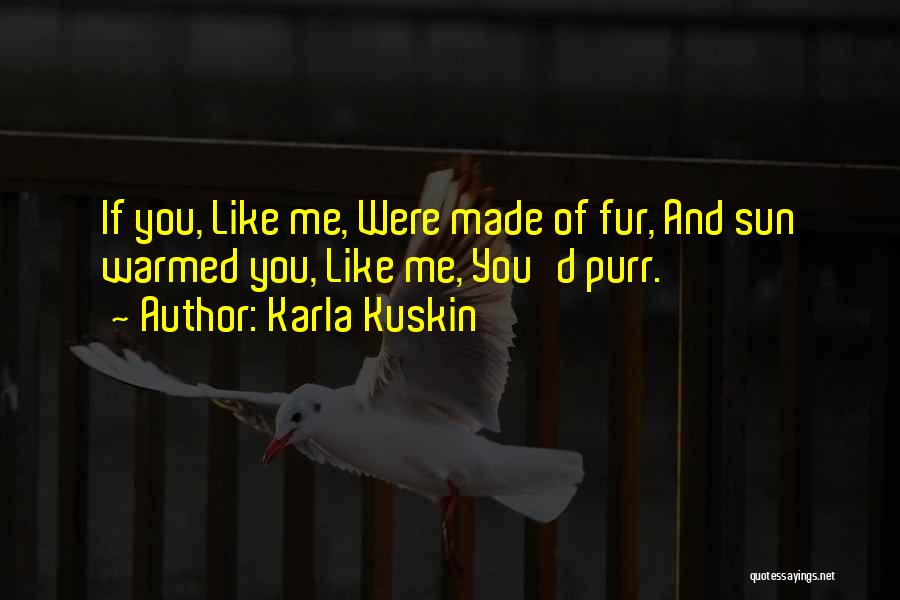 Karla Kuskin Quotes: If You, Like Me, Were Made Of Fur, And Sun Warmed You, Like Me, You'd Purr.