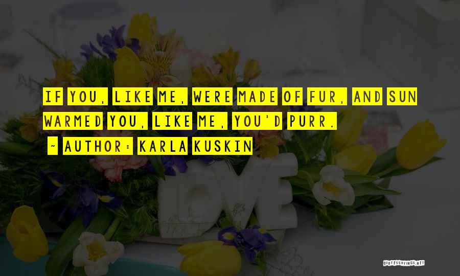 Karla Kuskin Quotes: If You, Like Me, Were Made Of Fur, And Sun Warmed You, Like Me, You'd Purr.