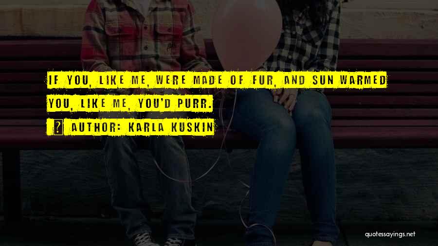 Karla Kuskin Quotes: If You, Like Me, Were Made Of Fur, And Sun Warmed You, Like Me, You'd Purr.