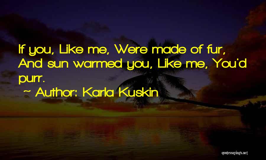 Karla Kuskin Quotes: If You, Like Me, Were Made Of Fur, And Sun Warmed You, Like Me, You'd Purr.