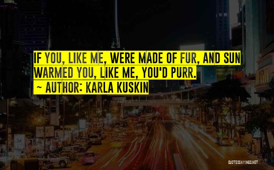 Karla Kuskin Quotes: If You, Like Me, Were Made Of Fur, And Sun Warmed You, Like Me, You'd Purr.