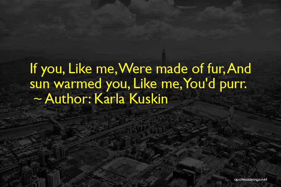Karla Kuskin Quotes: If You, Like Me, Were Made Of Fur, And Sun Warmed You, Like Me, You'd Purr.