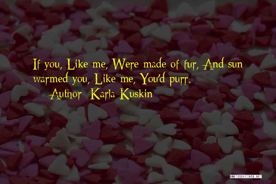 Karla Kuskin Quotes: If You, Like Me, Were Made Of Fur, And Sun Warmed You, Like Me, You'd Purr.