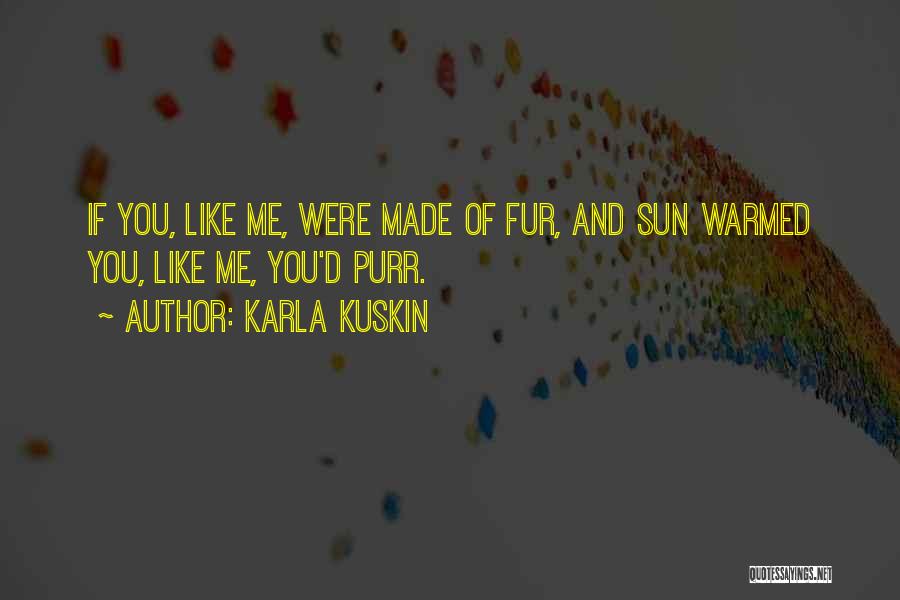 Karla Kuskin Quotes: If You, Like Me, Were Made Of Fur, And Sun Warmed You, Like Me, You'd Purr.