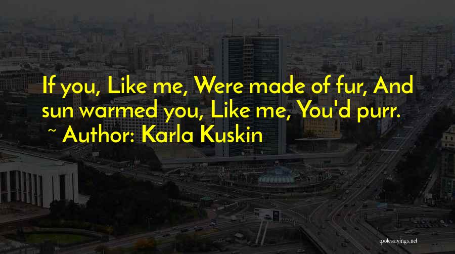 Karla Kuskin Quotes: If You, Like Me, Were Made Of Fur, And Sun Warmed You, Like Me, You'd Purr.