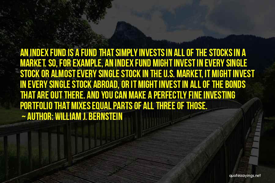 William J. Bernstein Quotes: An Index Fund Is A Fund That Simply Invests In All Of The Stocks In A Market. So, For Example,