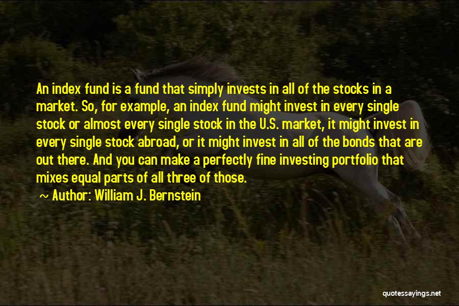 William J. Bernstein Quotes: An Index Fund Is A Fund That Simply Invests In All Of The Stocks In A Market. So, For Example,