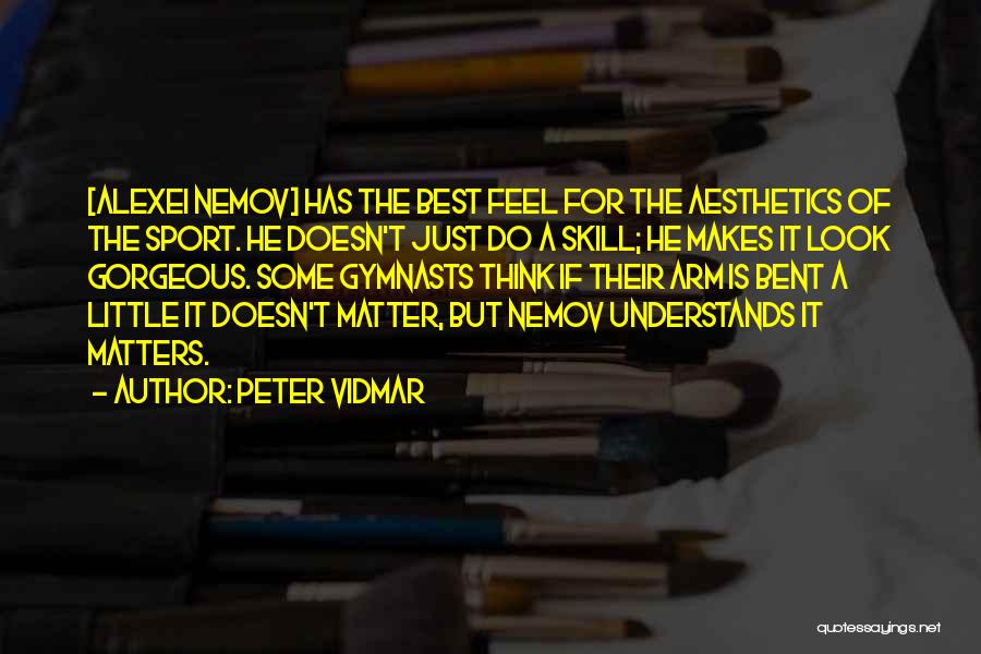 Peter Vidmar Quotes: [alexei Nemov] Has The Best Feel For The Aesthetics Of The Sport. He Doesn't Just Do A Skill; He Makes