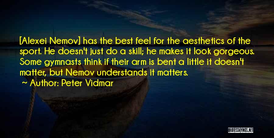 Peter Vidmar Quotes: [alexei Nemov] Has The Best Feel For The Aesthetics Of The Sport. He Doesn't Just Do A Skill; He Makes