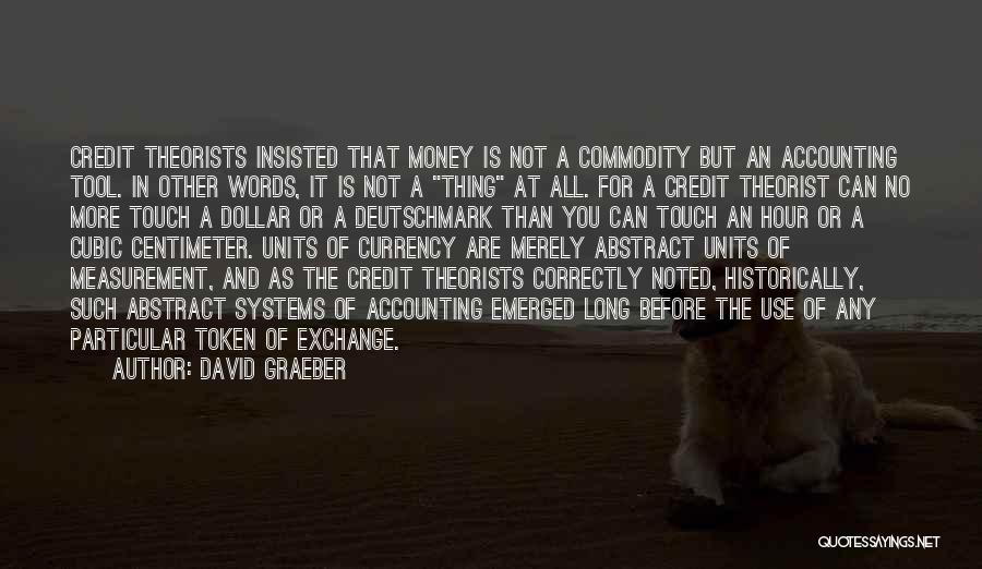 David Graeber Quotes: Credit Theorists Insisted That Money Is Not A Commodity But An Accounting Tool. In Other Words, It Is Not A