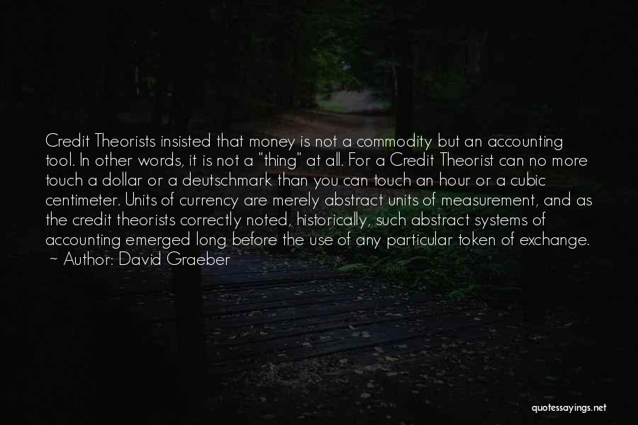 David Graeber Quotes: Credit Theorists Insisted That Money Is Not A Commodity But An Accounting Tool. In Other Words, It Is Not A