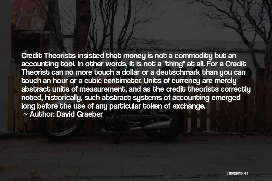 David Graeber Quotes: Credit Theorists Insisted That Money Is Not A Commodity But An Accounting Tool. In Other Words, It Is Not A