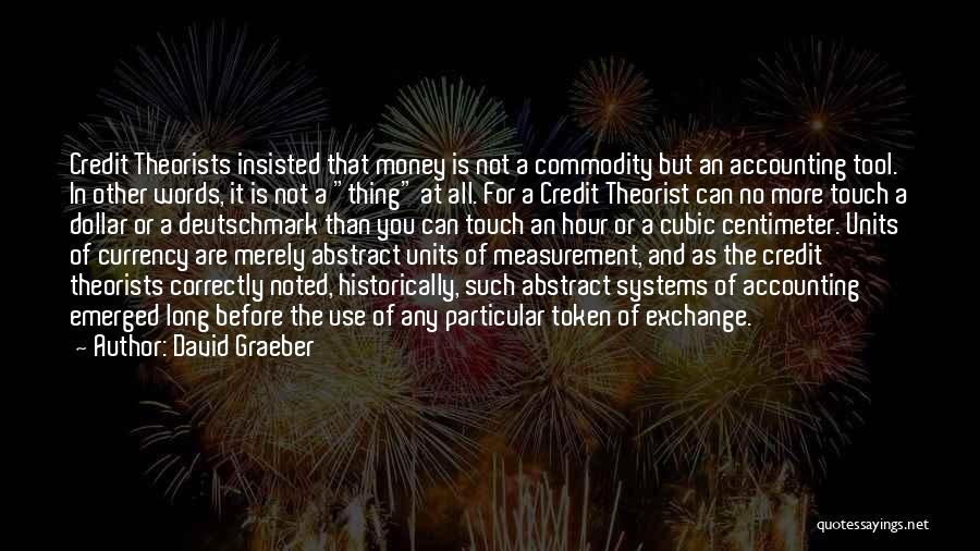 David Graeber Quotes: Credit Theorists Insisted That Money Is Not A Commodity But An Accounting Tool. In Other Words, It Is Not A