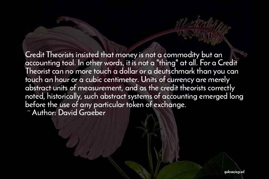 David Graeber Quotes: Credit Theorists Insisted That Money Is Not A Commodity But An Accounting Tool. In Other Words, It Is Not A