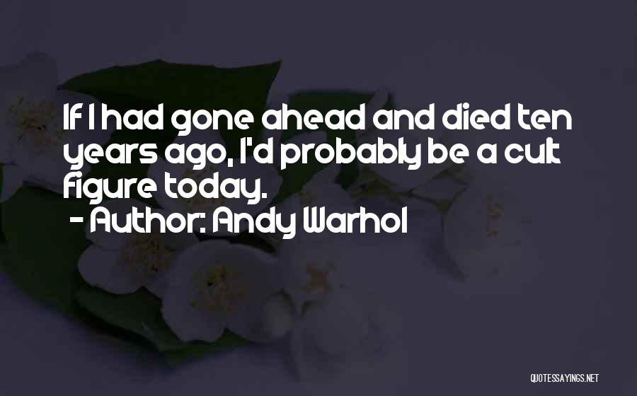 Andy Warhol Quotes: If I Had Gone Ahead And Died Ten Years Ago, I'd Probably Be A Cult Figure Today.